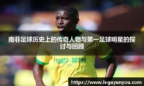 南非足球历史上的传奇人物与第一足球明星的探讨与回顾