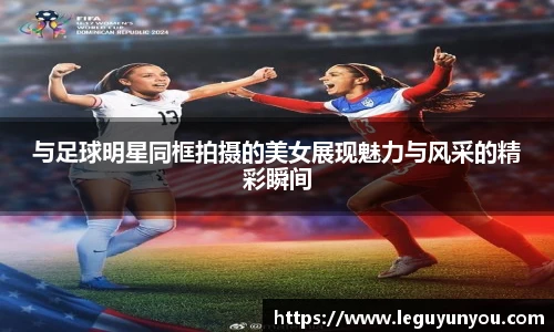 与足球明星同框拍摄的美女展现魅力与风采的精彩瞬间